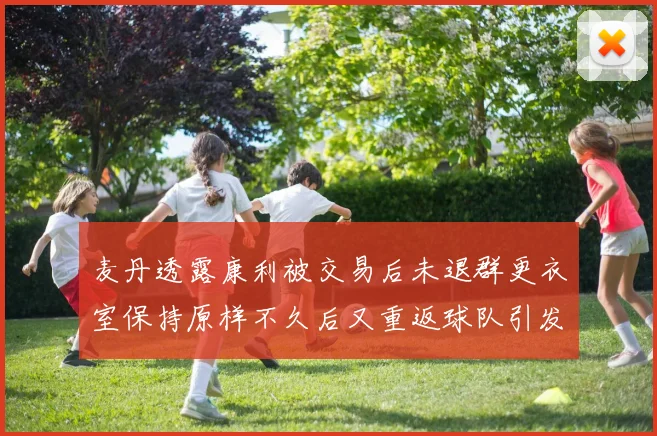 麦丹透露康利被交易后未退群更衣室保持原样不久后又重返球队引发关注