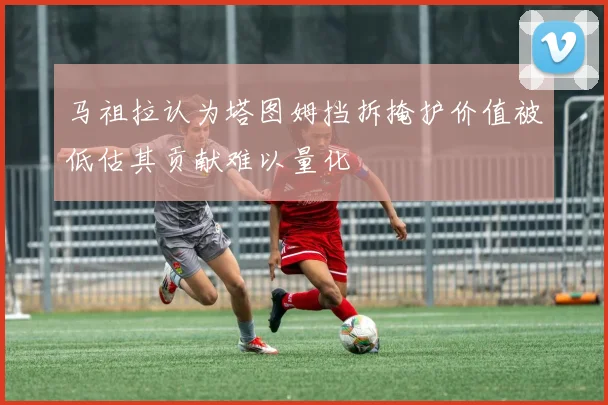 马祖拉认为塔图姆挡拆掩护价值被低估其贡献难以量化