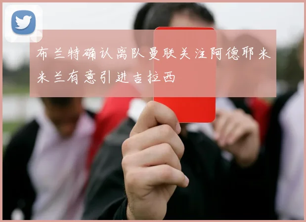布兰特确认离队曼联关注阿德耶米米兰有意引进吉拉西
