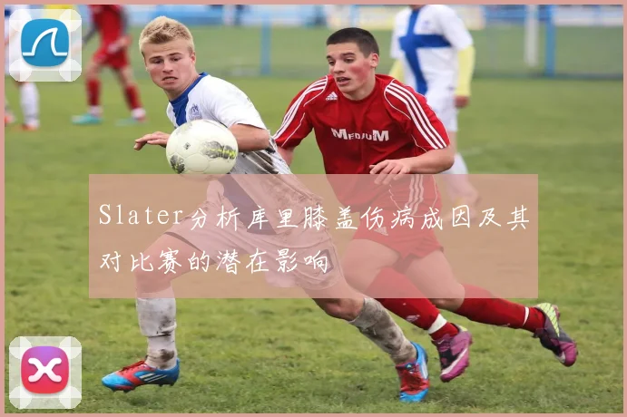 Slater分析库里膝盖伤病成因及其对比赛的潜在影响