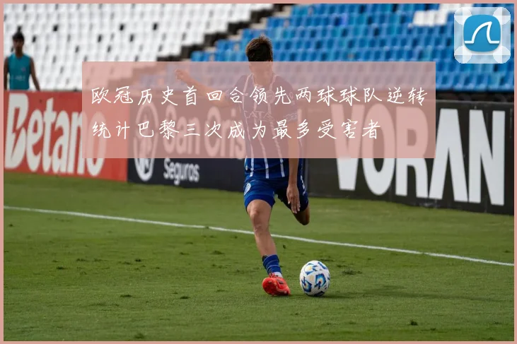 欧冠历史首回合领先两球球队逆转统计巴黎三次成为最多受害者