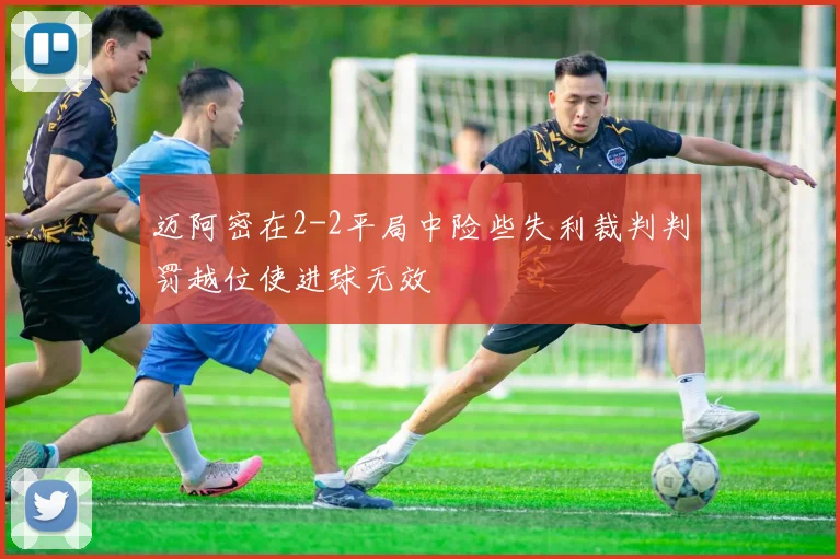 迈阿密在2-2平局中险些失利裁判判罚越位使进球无效