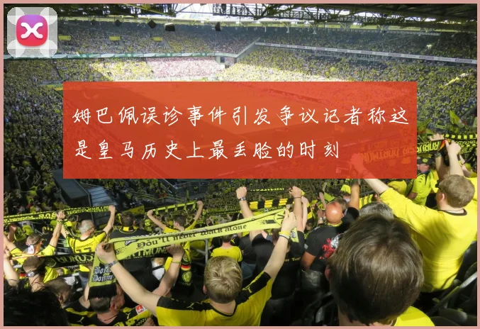 姆巴佩误诊事件引发争议记者称这是皇马历史上最丢脸的时刻