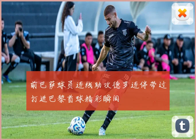 前巴萨球员连线助攻德罗连停带过打进巴黎首球精彩瞬间