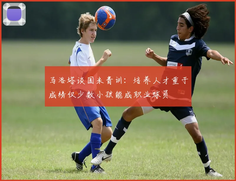 马洛塔谈国米青训：培养人才重于成绩仅少数小孩能成职业球员