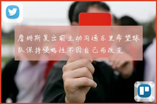 詹姆斯复出前主动沟通东里希望球队保持侵略性不因自己而改变