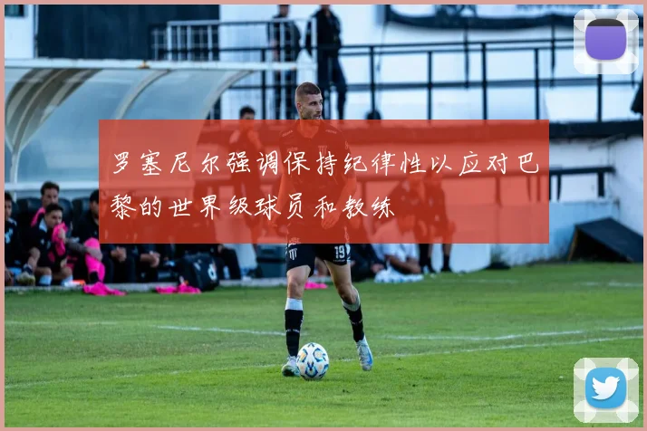 罗塞尼尔强调保持纪律性以应对巴黎的世界级球员和教练