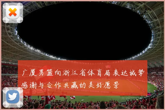 广厦男篮向浙江省体育局表达诚挚感谢与合作共赢的美好愿景