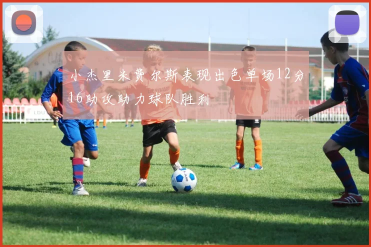 小杰里米费尔斯表现出色单场12分16助攻助力球队胜利
