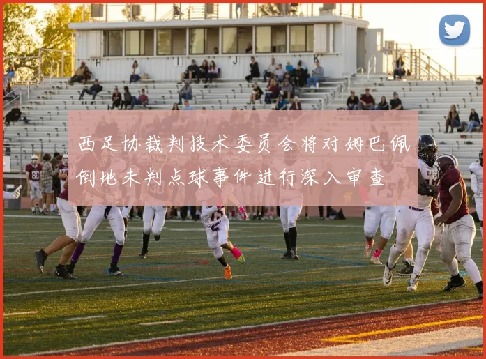 西足协裁判技术委员会将对姆巴佩倒地未判点球事件进行深入审查