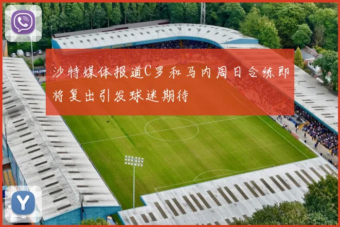 沙特媒体报道C罗和马内周日合练即将复出引发球迷期待