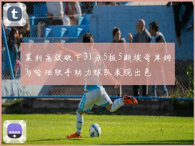 莱利高效砍下31分5板5断埃奇库姆与哈珀联手助力球队表现出色