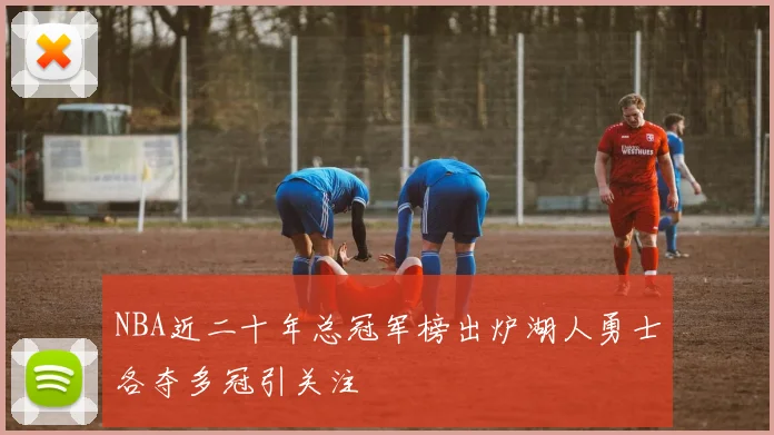 NBA近二十年总冠军榜出炉湖人勇士各夺多冠引关注